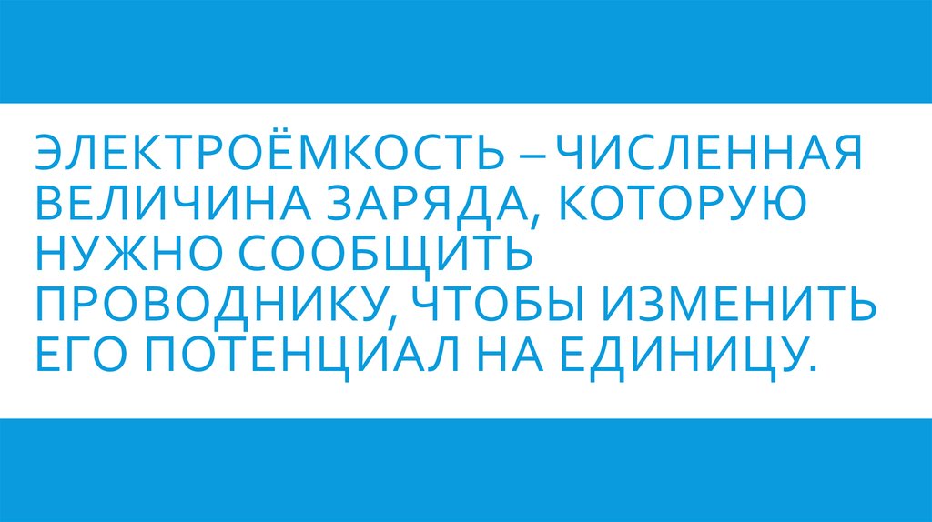 Электроёмкость – численная величина заряда, которую нужно сообщить проводнику, чтобы изменить его потенциал на единицу.