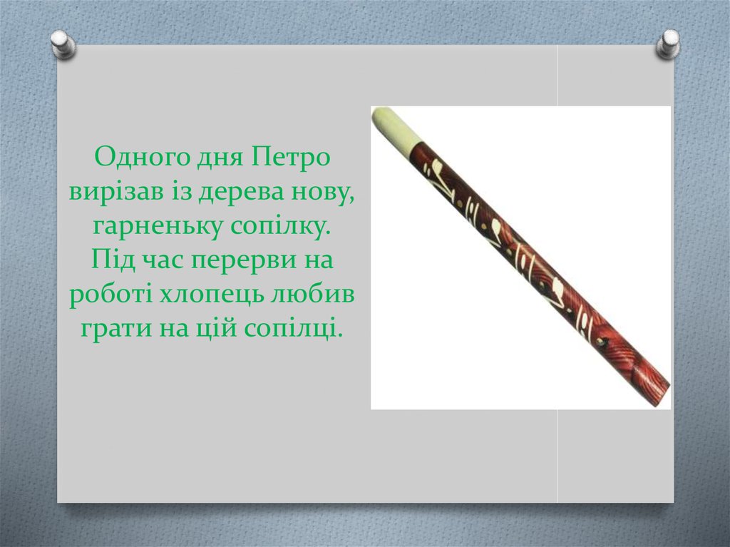 Одного дня Петро вирізав із дерева нову, гарненьку сопілку. Під час перерви на роботі хлопець любив грати на цій сопілці.