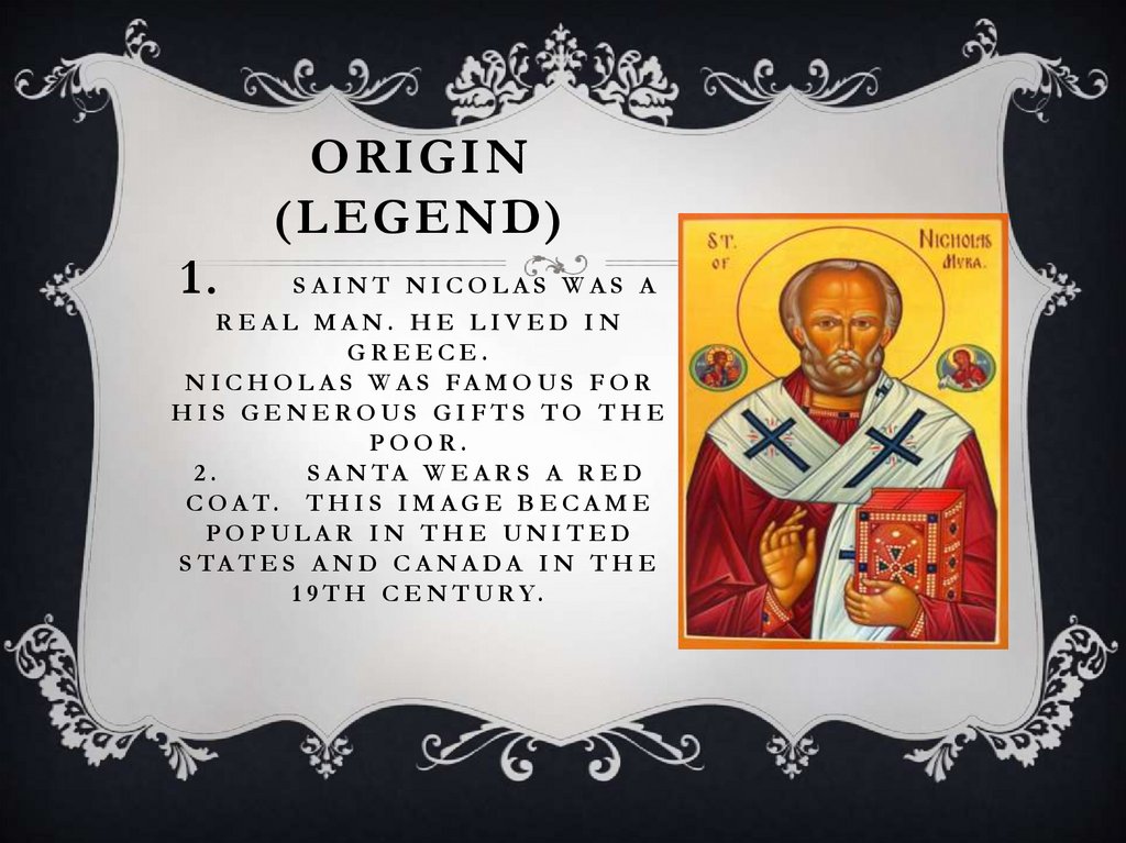Origin (Legend) 1. Saint Nicolas was a real man. He lived in Greece. Nicholas was famous for his generous gifts to the poor. 2.