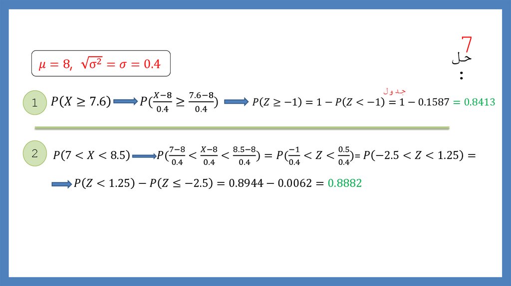 P(7<X<8.5) P((7-8)/0.4<(X-8)/0.4<(8.5-8)/0.4)=P((-1)/0.4<Z<0.5/0.4)= P(-2.5<Z<1.25)= P(Z<1.25)-P(Z≤-2.5)=0.8944-0.0062=0.8882