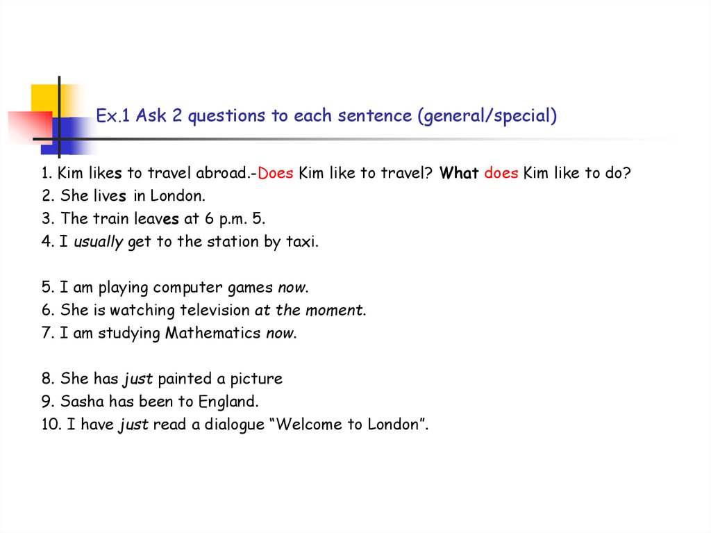 Ex.1 Ask 2 questions to each sentence (general/special)