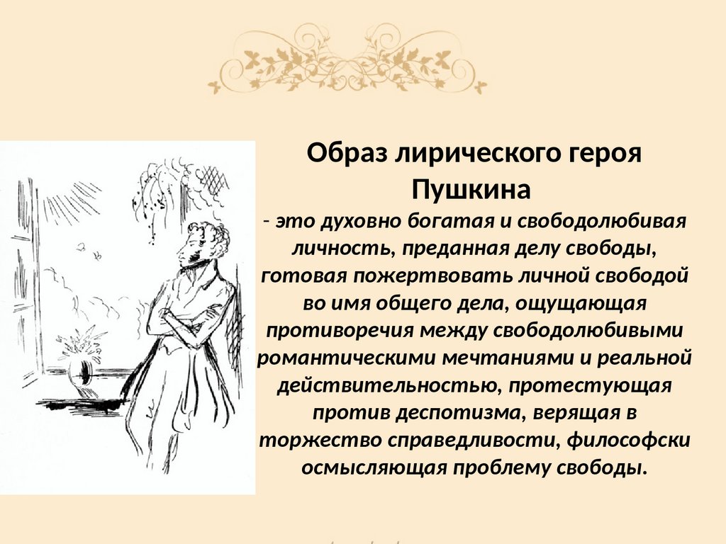 Образ лирического героя Пушкина - это духовно богатая и свободолюбивая личность, преданная делу свободы, готовая пожертвовать