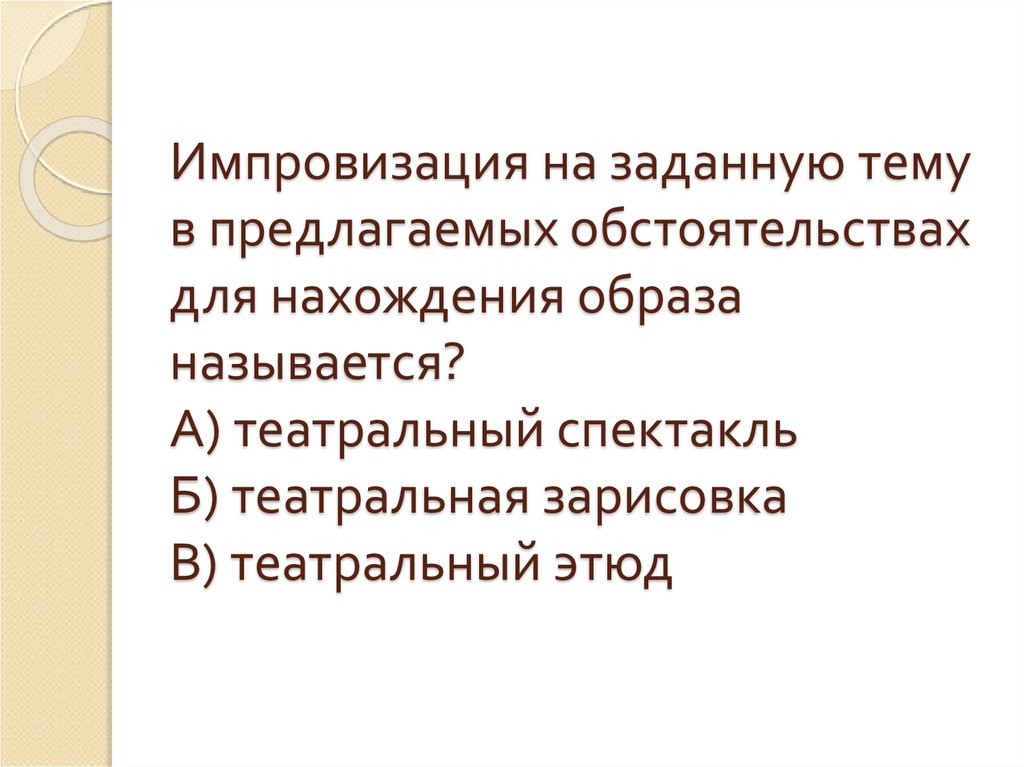 Импровизация на заданную тему в предлагаемых обстоятельствах для нахождения образа называется? А) театральный спектакль Б)