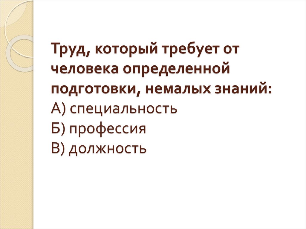 Труд, который требует от человека определенной подготовки, немалых знаний: А) специальность Б) профессия В) должность