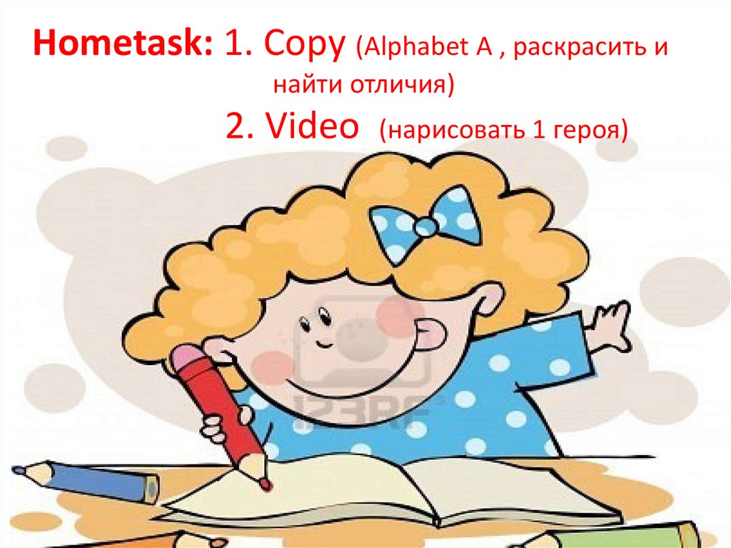Hometask: 1. Copy (Alphabet A , раскрасить и найти отличия) 2. Video (нарисовать 1 героя)