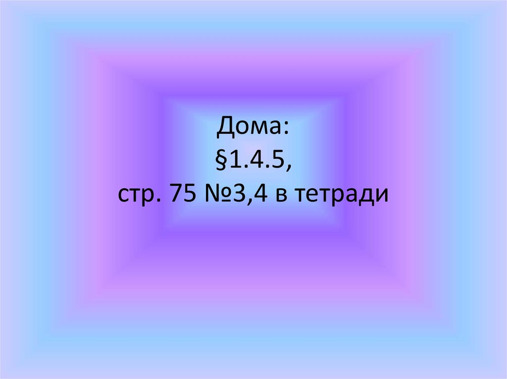 Дома: §1.4.5, стр. 75 №3,4 в тетради