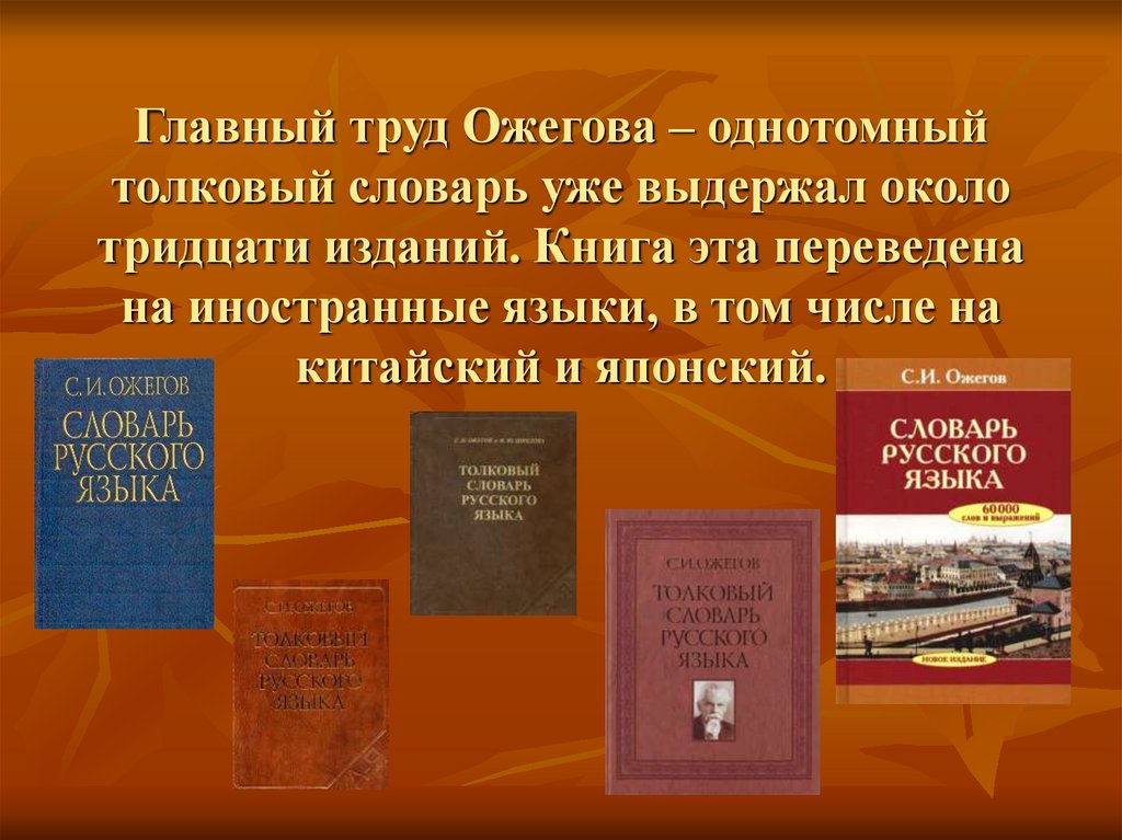 Главный труд Ожегова – однотомный толковый словарь уже выдержал около тридцати изданий. Книга эта переведена на иностранные