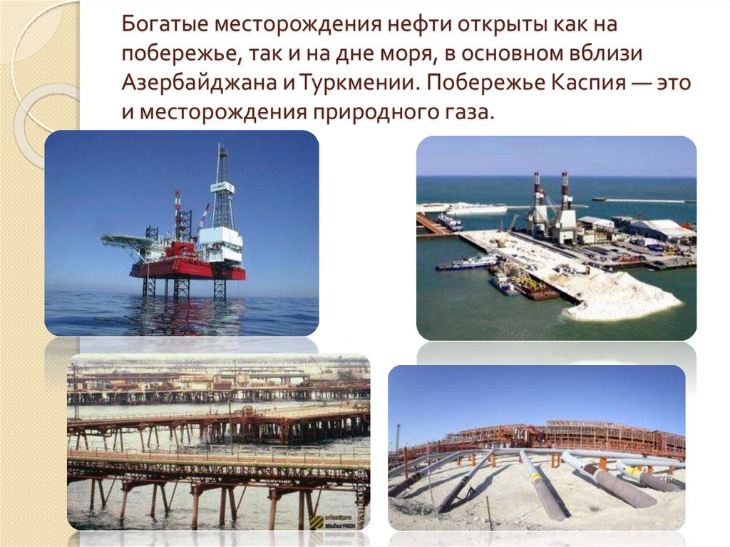 Богатые месторождения нефти открыты как на побережье, так и на дне моря, в основном вблизи Азербайджана и Туркмении. Побережье