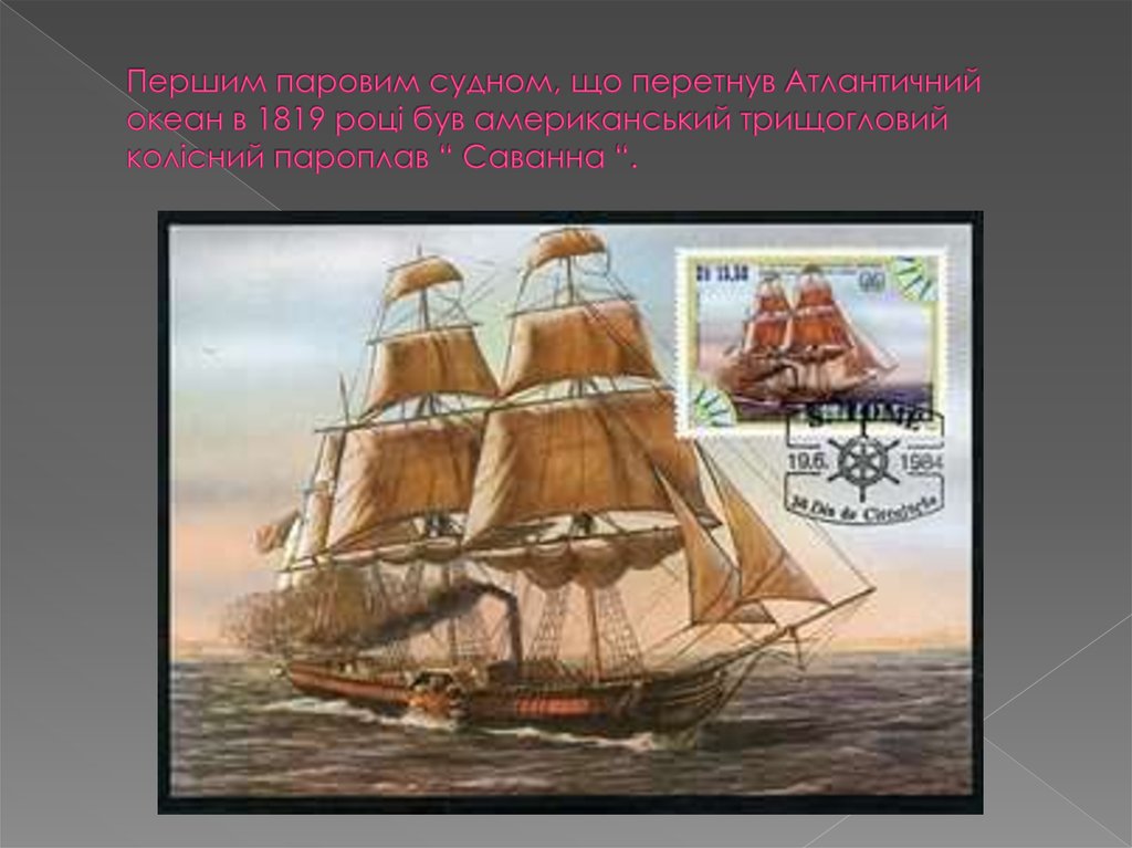 Першим паровим судном, що перетнув Атлантичний океан в 1819 році був американський трищогловий колісний пароплав “ Саванна “.
