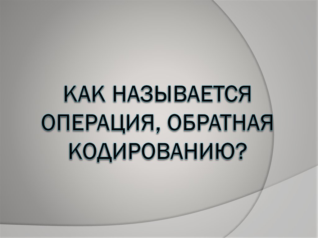 КАК НАЗЫВАЕТСЯ ОПЕРАЦИЯ, ОБРАТНАЯ КОДИРОВАНИЮ?