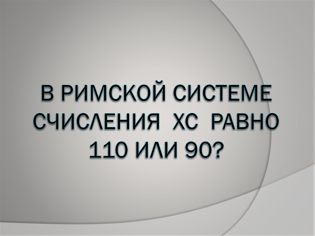 В римской системе счисления XC равно 110 или 90?