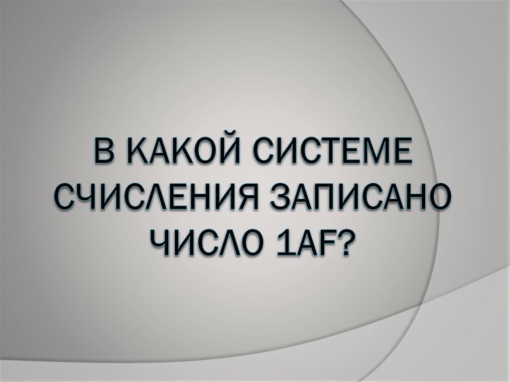 В КАКОЙ СИСТЕМЕ СЧИСЛЕНИЯ ЗАПИСАНО ЧИСЛО 1AF?