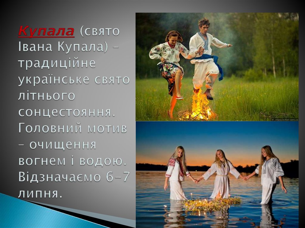 Купала (свято Івана Купала) – традиційне українське свято літнього сонцестояння. Головний мотив – очищення вогнем і водою.