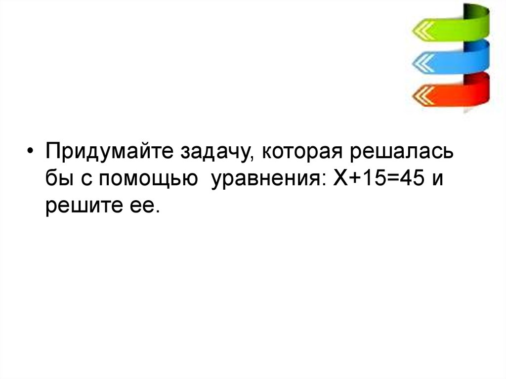 Угадать корень. Придумайте задачу которая решалась бы с помощью уравнения у-12 =18. Придумать задачу x+15=45. Придумайте задачу по уравнению с+с+с 46+с. Загадка про корень уравнения.