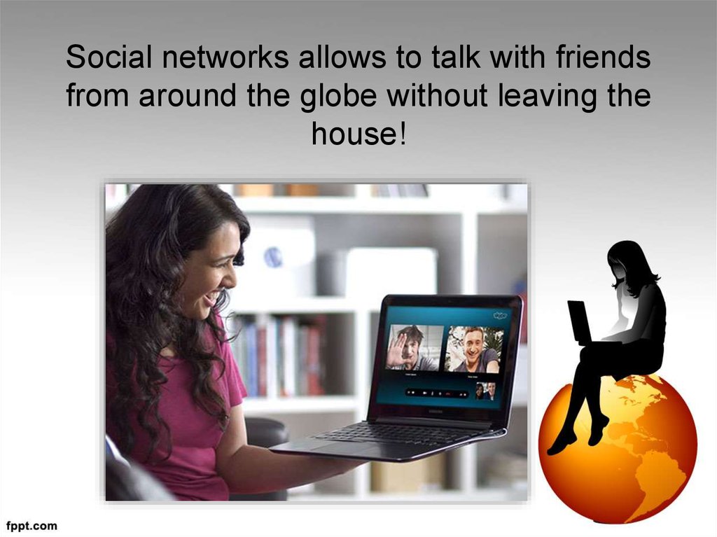 Social networks allows to talk with friends from around the globe without leaving the house!