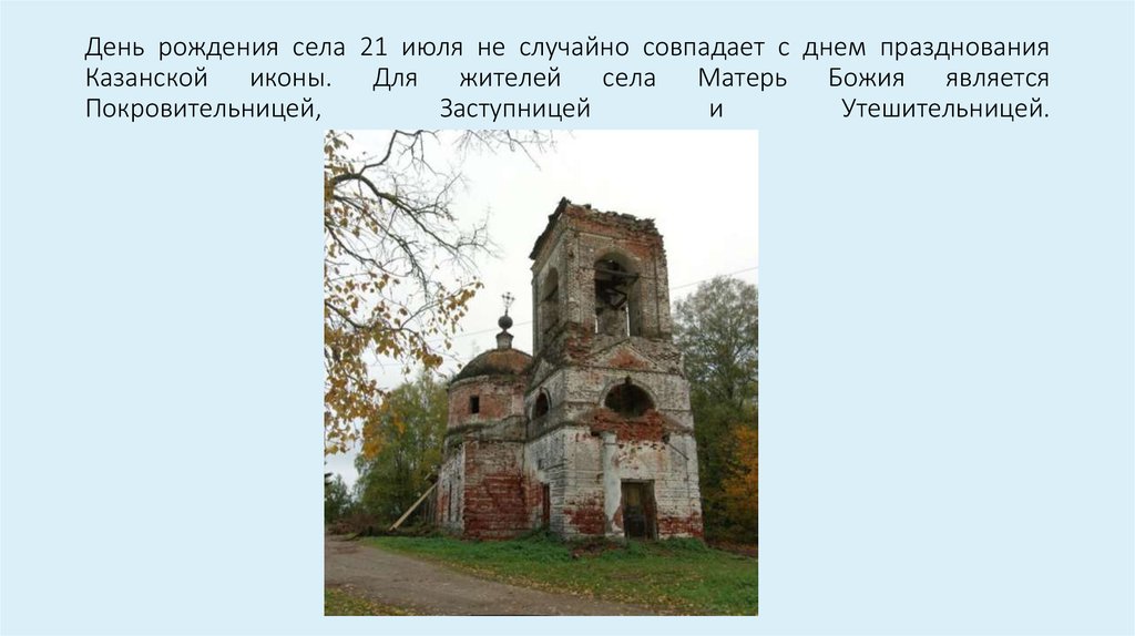 День рождения села 21 июля не случайно совпадает с днем празднования Казанской иконы. Для жителей села Матерь Божия является