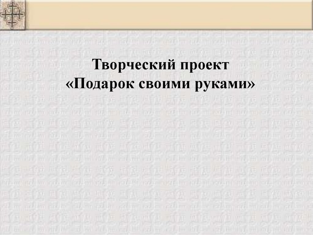 Презентация на тему творческий проект подарок своими руками