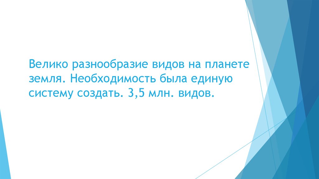 Велико разнообразие видов на планете земля. Необходимость была единую систему создать. 3,5 млн. видов.
