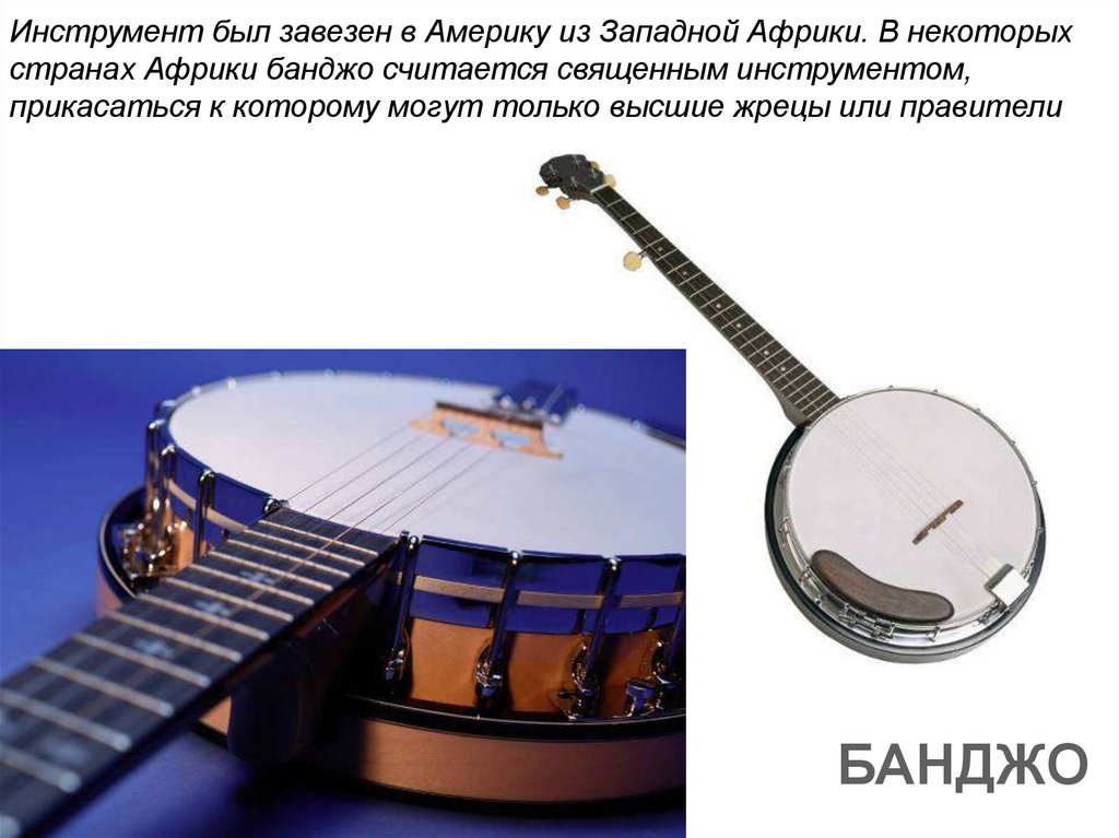 Инструмент был завезен в Америку из Западной Африки. В некоторых странах Африки банджо считается священным инструментом,