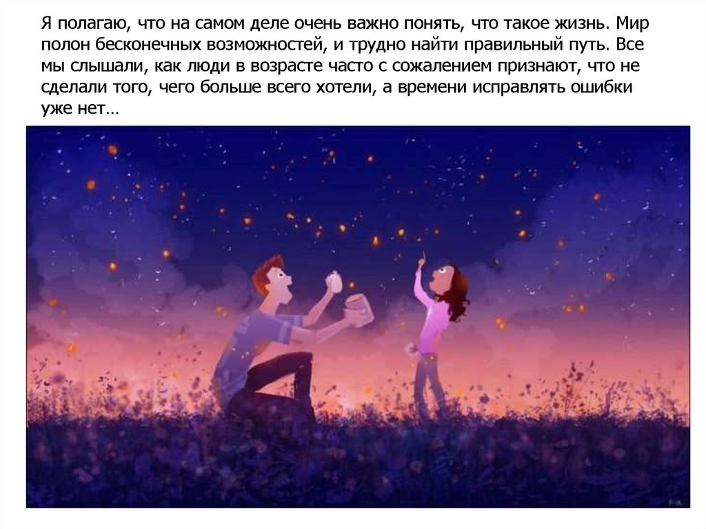 Я полагаю, что на самом деле очень важно понять, что такое жизнь. Мир полон бесконечных возможностей, и трудно найти правильный