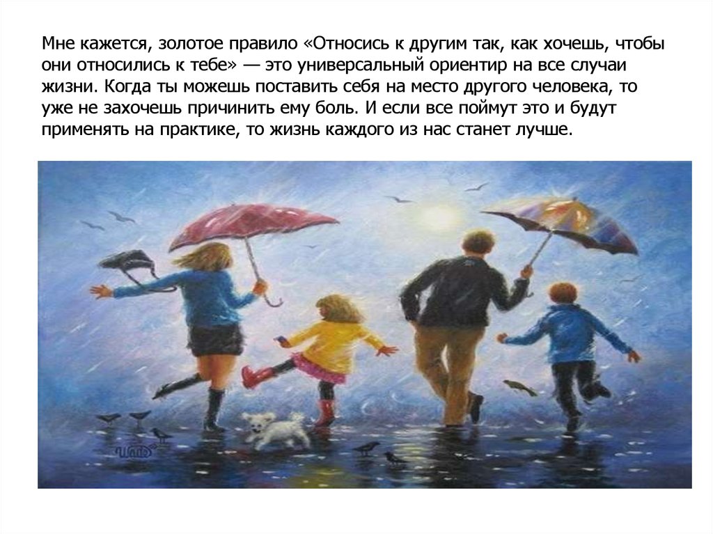 Мне кажется, золотое правило «Относись к другим так, как хочешь, чтобы они относились к тебе» — это универсальный ориентир на