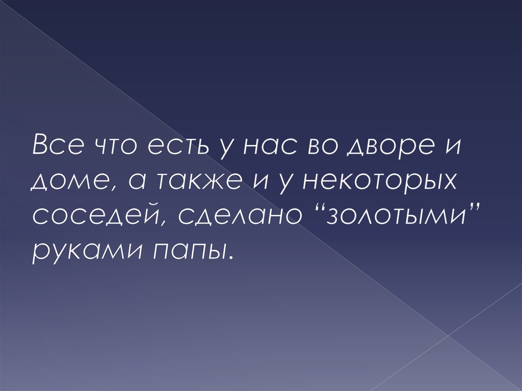 Все что есть у нас во дворе и доме, а также и у некоторых соседей, сделано “золотыми” руками папы.