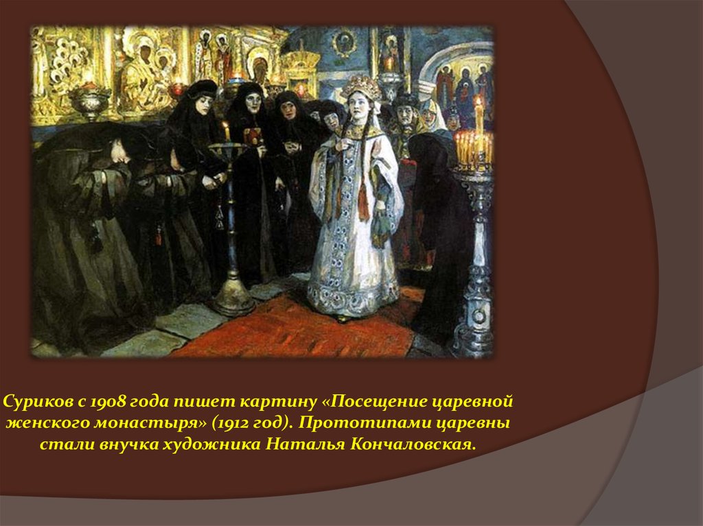 Суриков с 1908 года пишет картину «Посещение царевной женского монастыря» (1912 год). Прототипами царевны стали внучка