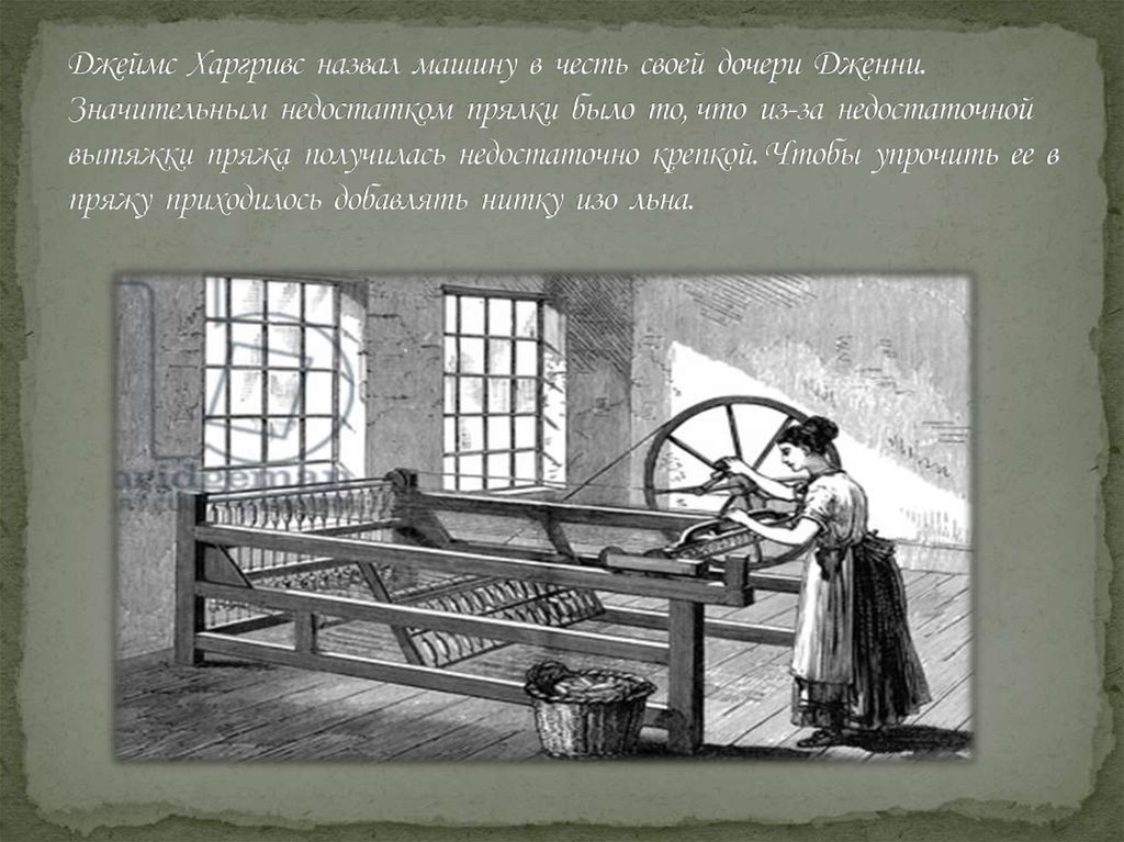 Джеймс Харгривс назвал машину в честь своей дочери Дженни. Значительным недостатком прялки было то, что из-за недостаточной