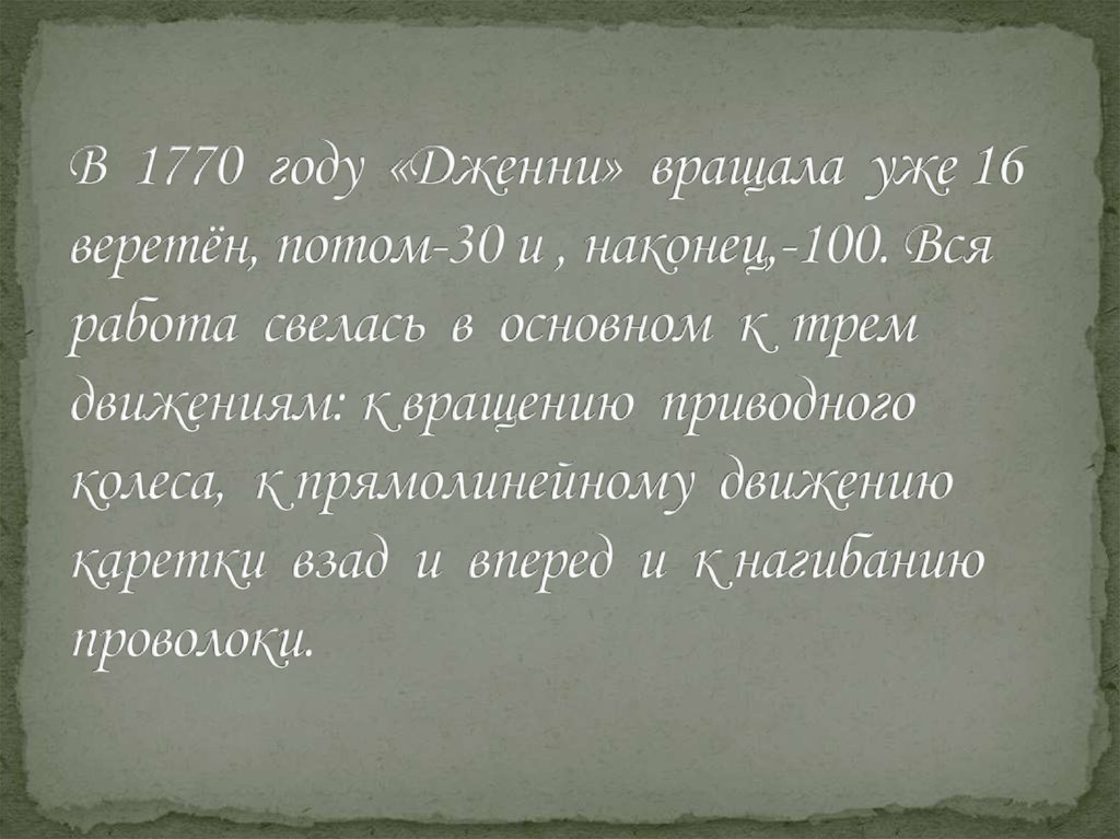 В 1770 году «Дженни» вращала уже 16 веретён, потом-30 и , наконец,-100. Вся работа свелась в основном к трем движениям: к