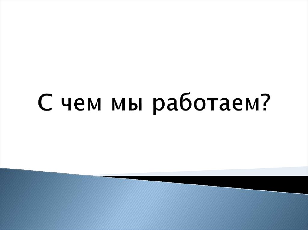 С чем мы работаем?