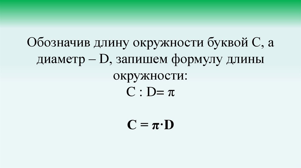 Обозначив длину окружности буквой С, а диаметр – D, запишем формулу длины окружности: C : D= π С = π·D