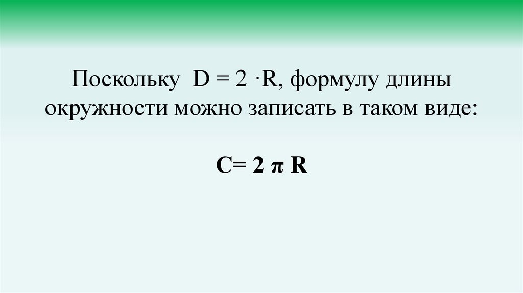 Поскольку D = 2 ·R, формулу длины окружности можно записать в таком виде: С= 2 π R
