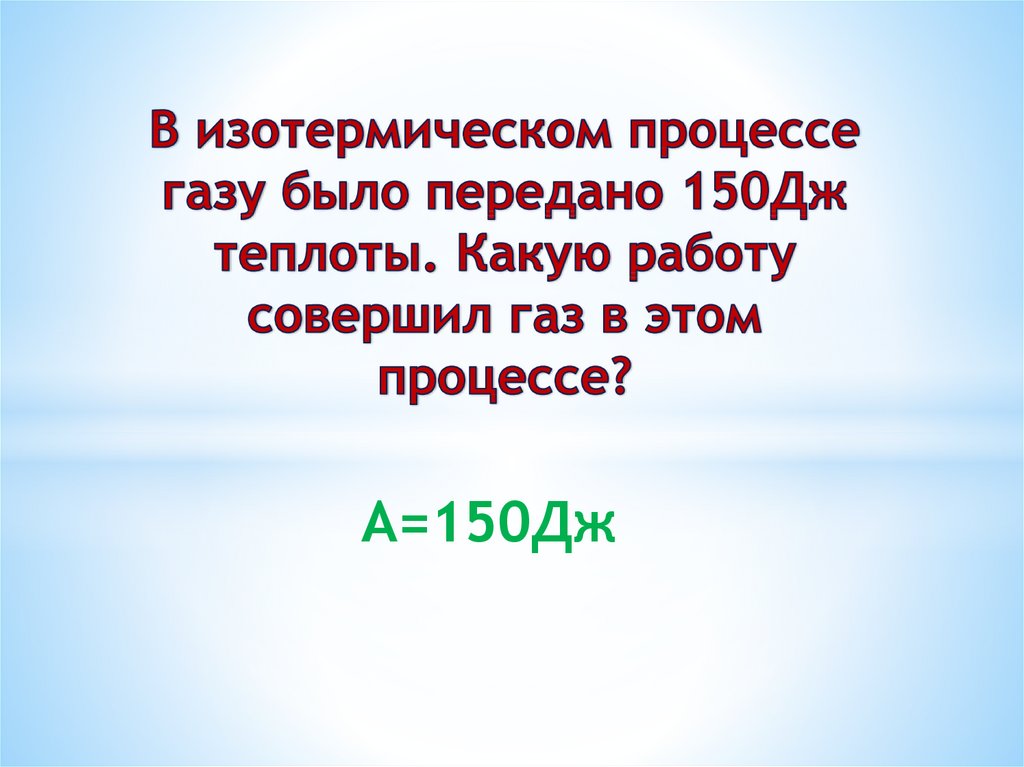 150 Дж теплоты. В систему было передано 90 Дж теплоты. При изотермическом сжатии ГАЗ передал окружающим телам теплоту 800 Дж.