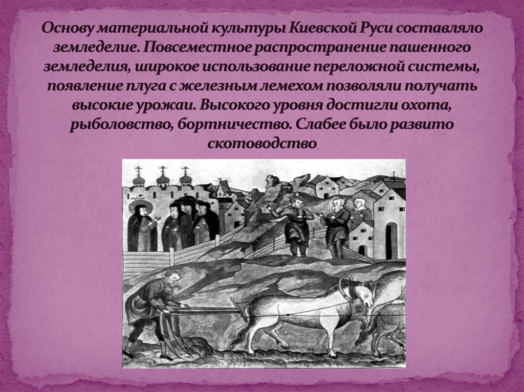 Основу материальной культуры Киевской Руси составляло земледелие. Повсеместное распространение пашенного земледелия, широкое