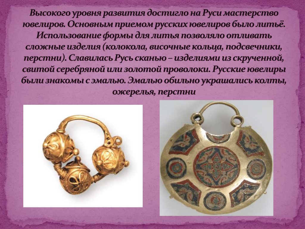 Высокого уровня развития достигло на Руси мастерство ювелиров. Основным приемом русских ювелиров было литьё. Использование