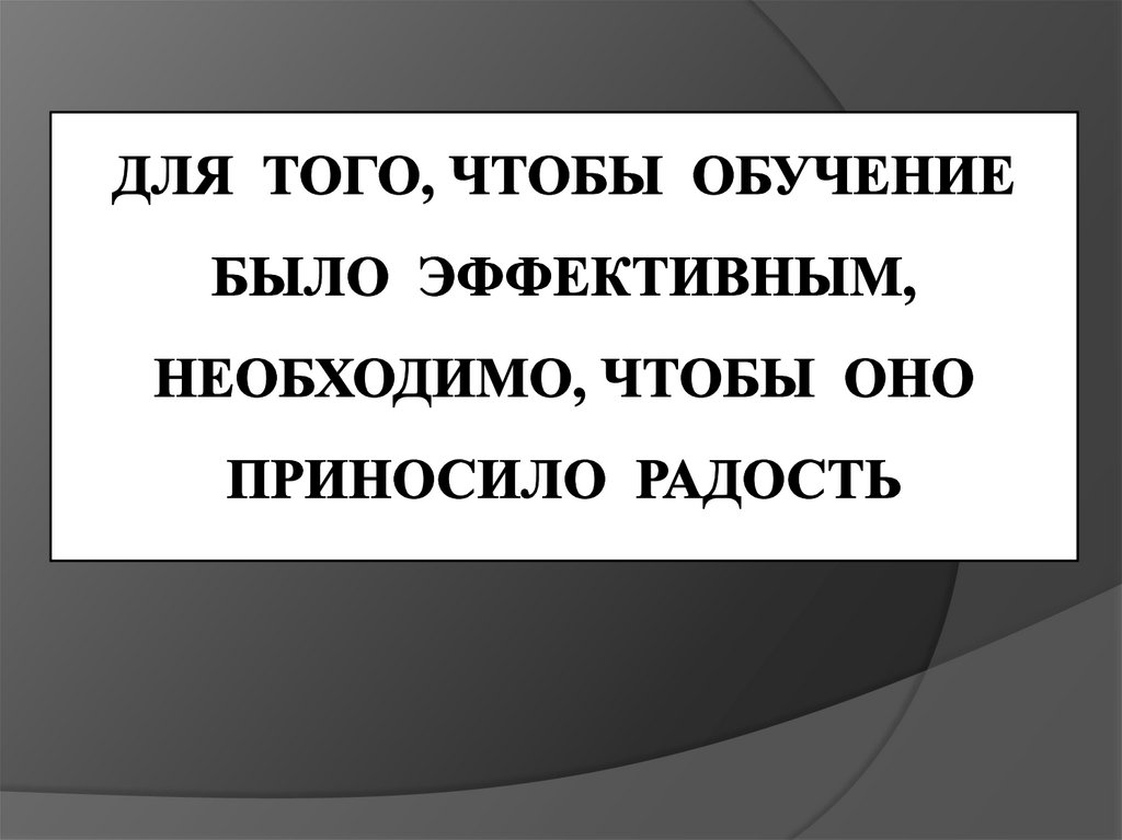 для того, чтобы обучение было эффективным, необходимо, чтобы оно приносило радость