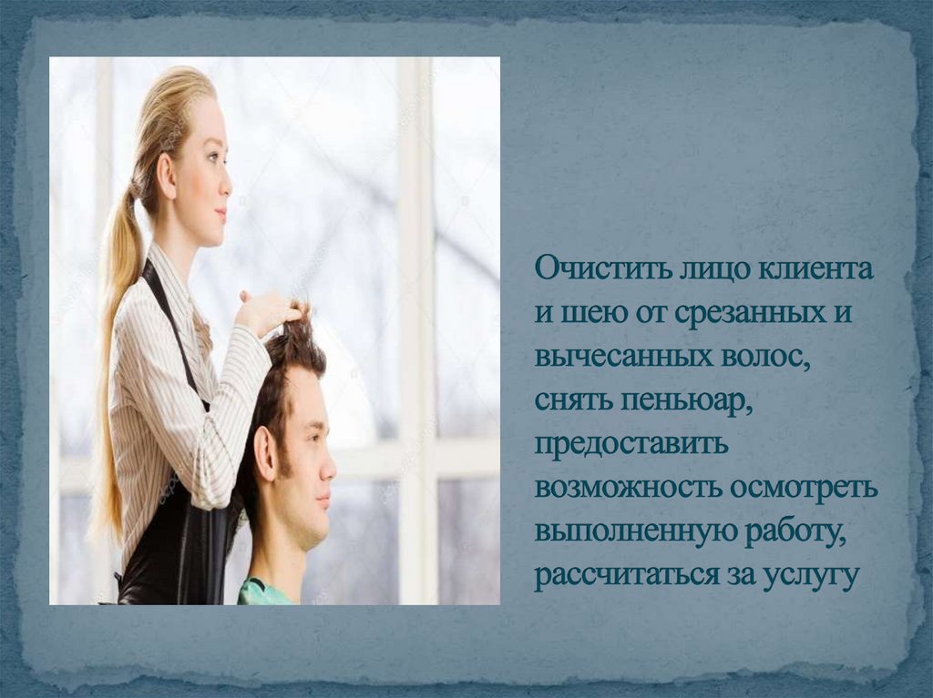 Очистить лицо клиента и шею от срезанных и вычесанных волос, снять пеньюар, предоставить возможность осмотреть выполненную