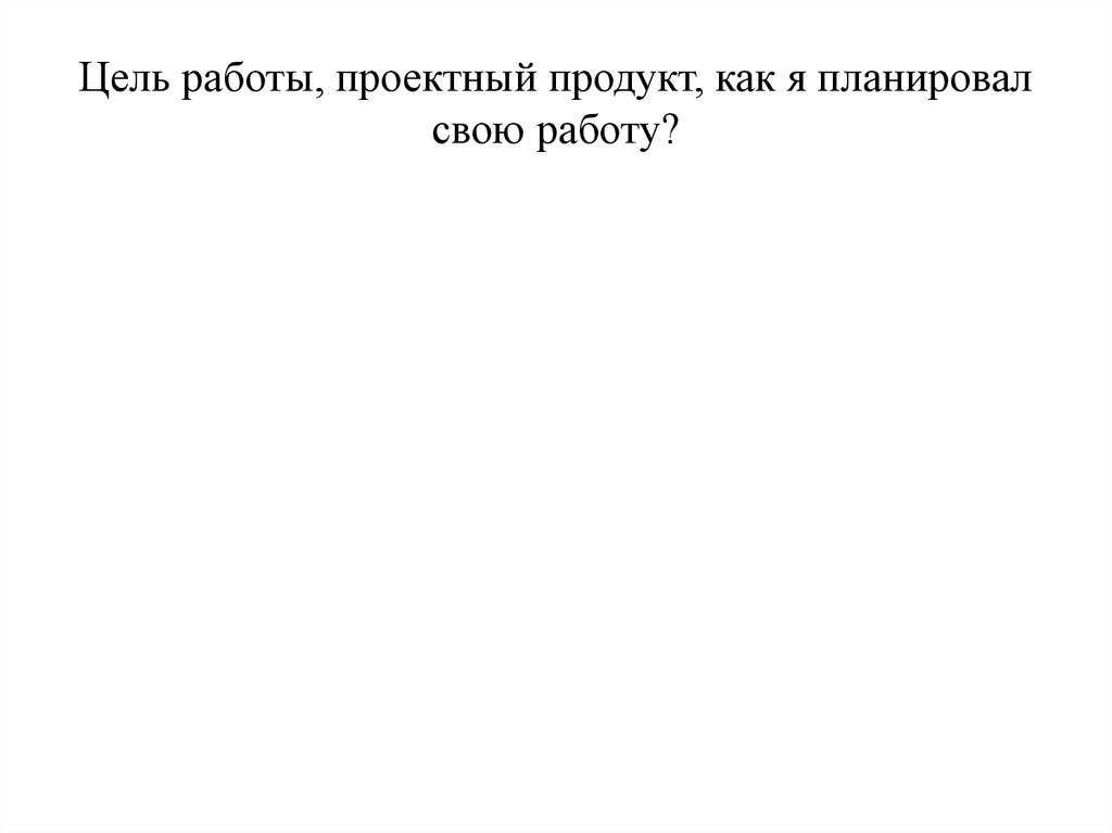Цель работы, проектный продукт, как я планировал свою работу?