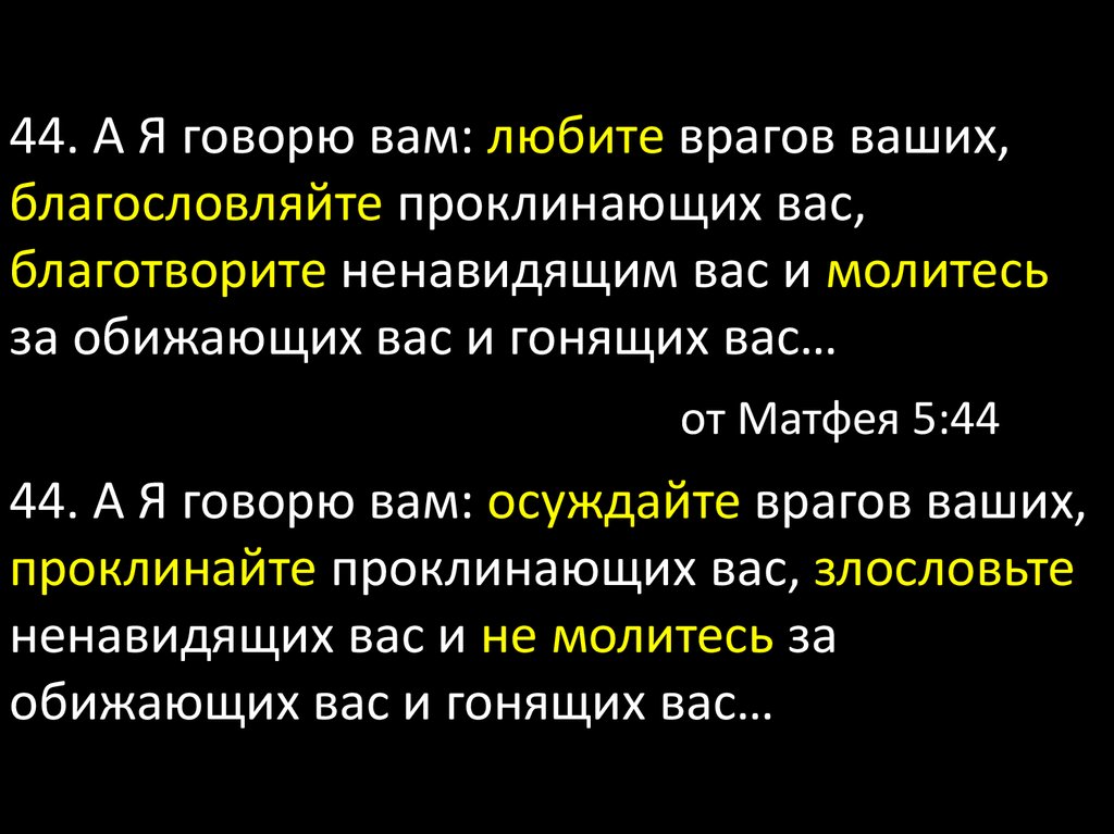 Любите врагов ваших благотворите ненавидящих вас. А Я говорю вам любите врагов ваших благословляйте. Благословляйте врагов ваших проклинающих вас. Благословляйте обижающих вас и молитесь проклинающих.