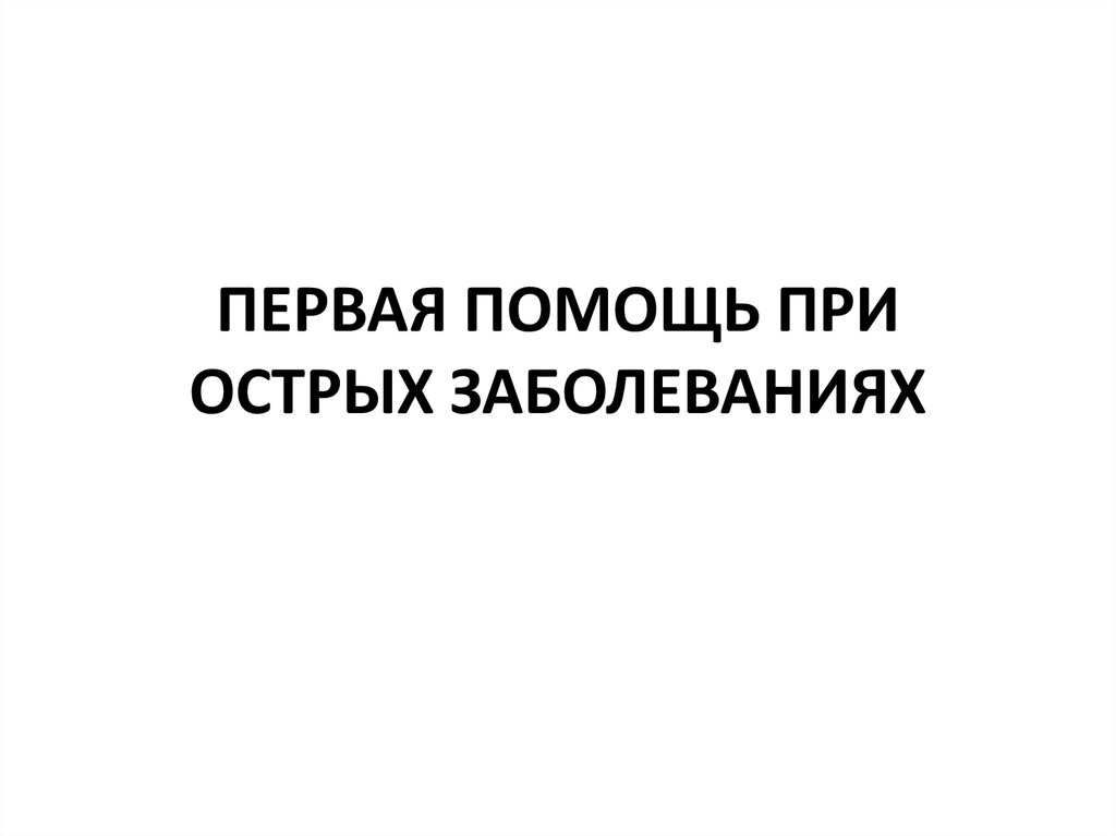 Первая медицинская помощь при острых заболеваниях. Первая помощь при острых заболеваниях. Первая помощь при острых заболеваниях кратко.