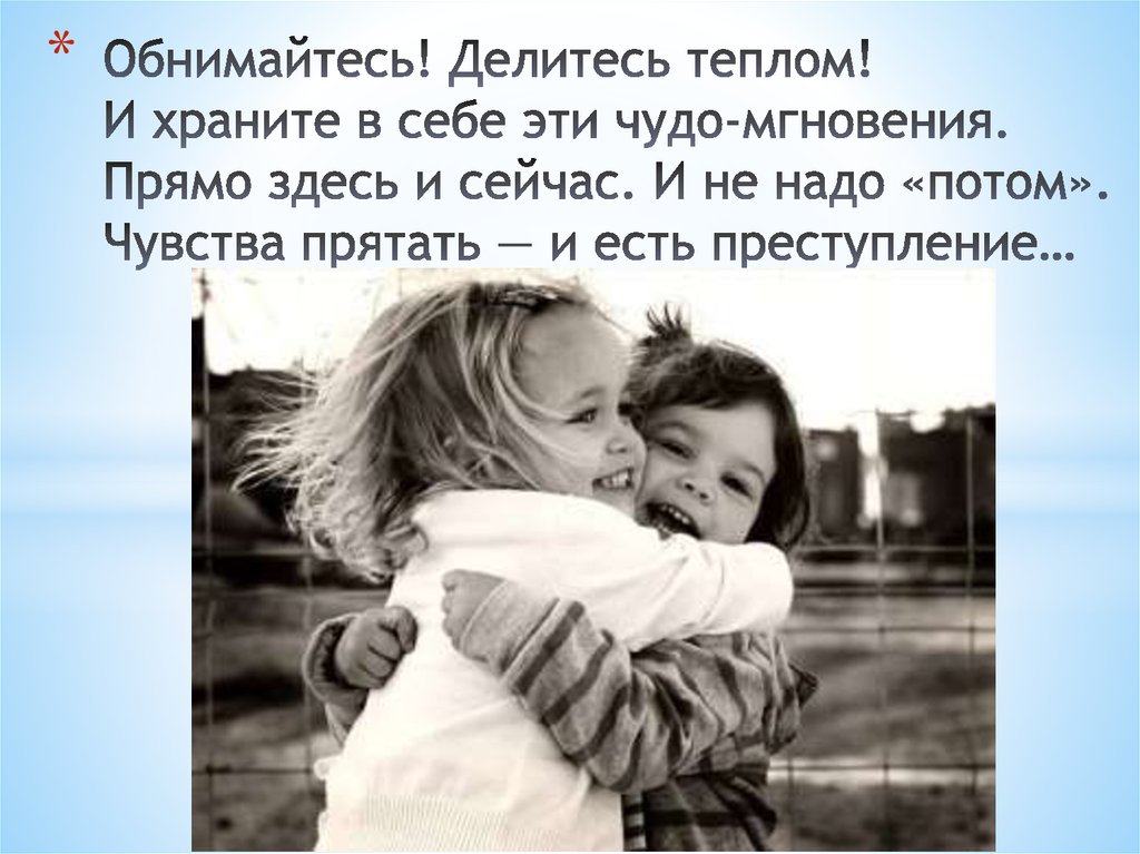 Обнимайтесь! Делитесь теплом! И храните в себе эти чудо-мгновения. Прямо здесь и сейчас. И не надо «потом». Чувства прятать —