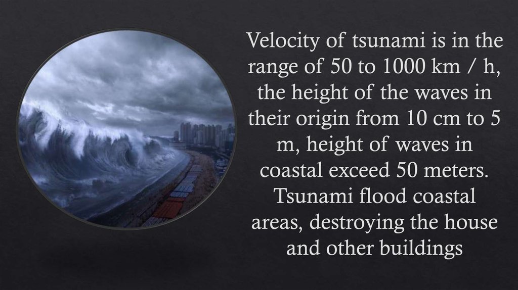 Velocity of tsunami is in the range of 50 to 1000 km / h, the height of the waves in their origin from 10 cm to 5 m, height of