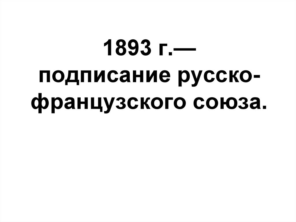 1893 г.— подписание русско-французского союза.