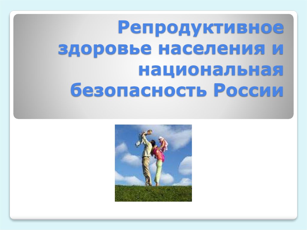 Репродуктивное здоровье населения и национальная безопасность россии презентация