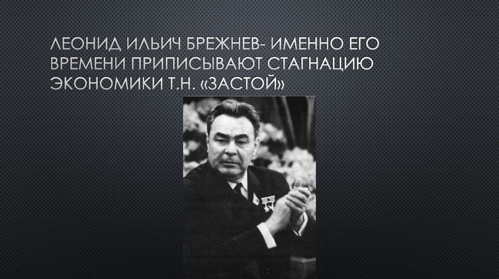 Леонид Ильич Брежнев- именно его времени приписывают стагнацию экономики т.н. «застой»