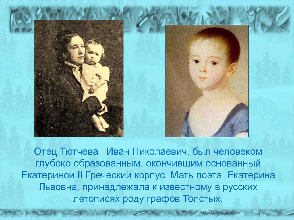 Отец Тютчева , Иван Николаевич, был человеком глубоко образованным, окончившим основанный Екатериной II Греческий корпус. Мать