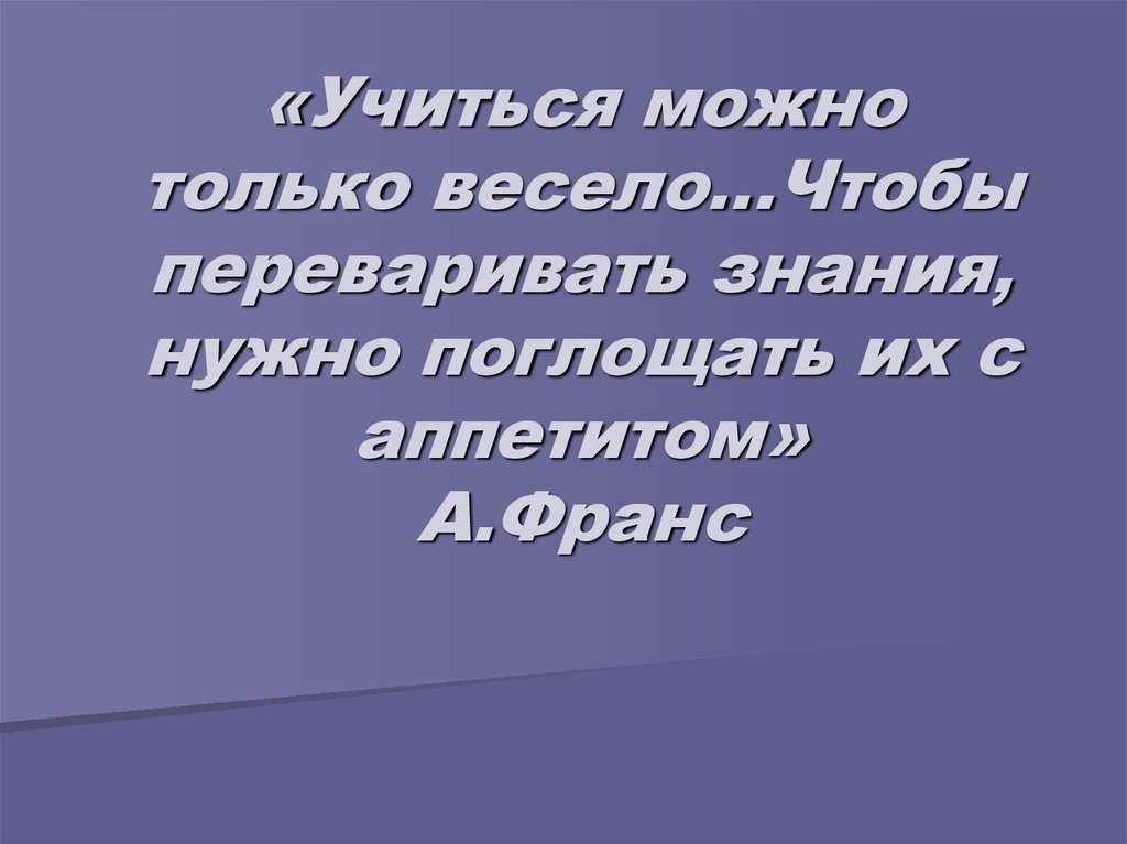«Учиться можно только весело…Чтобы переваривать знания, нужно поглощать их с аппетитом» А.Франс
