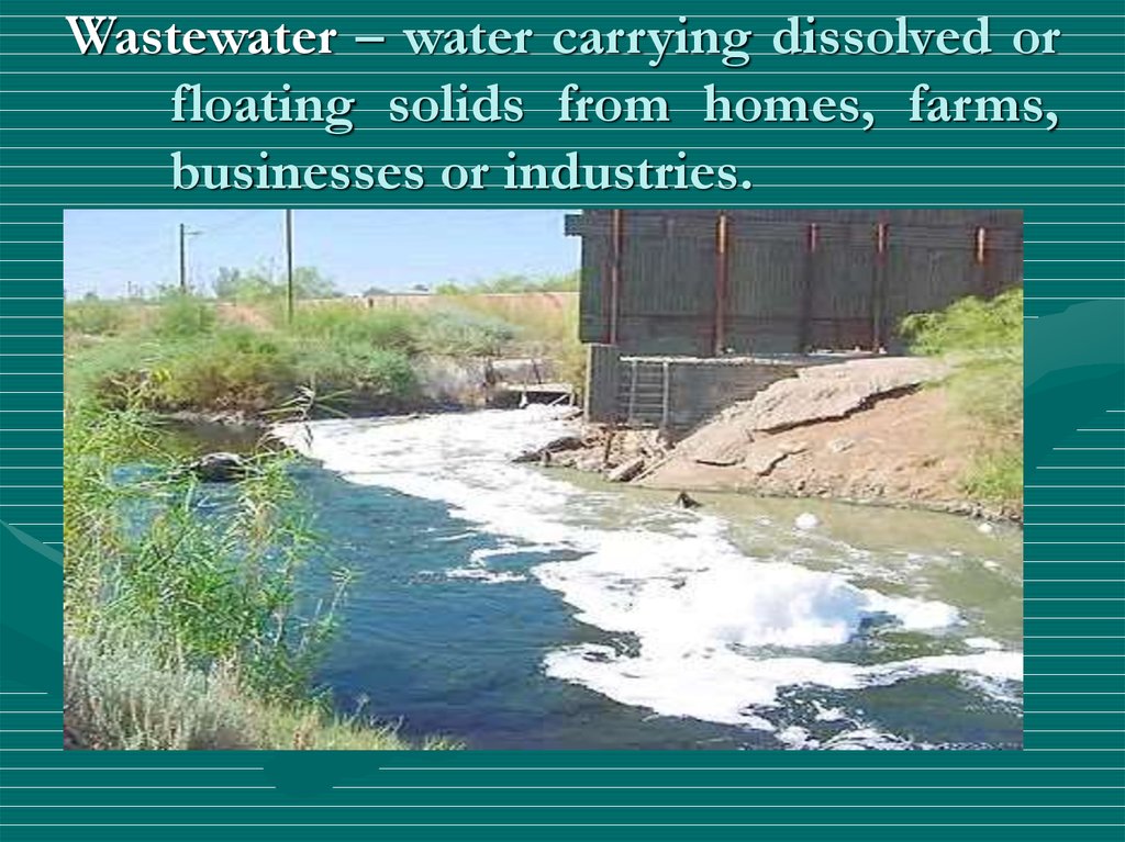 Wastewater – water carrying dissolved or floating solids from homes, farms, businesses or industries.