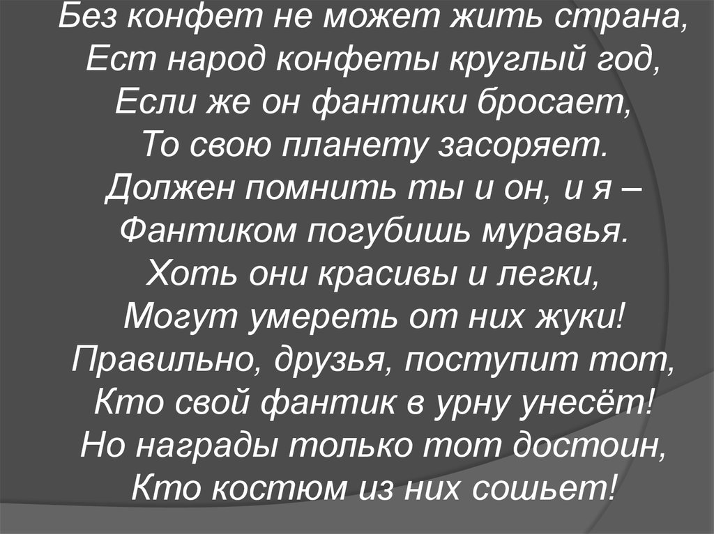Без конфет не может жить страна, Ест народ конфеты круглый год, Если же он фантики бросает, То свою планету засоряет. Должен