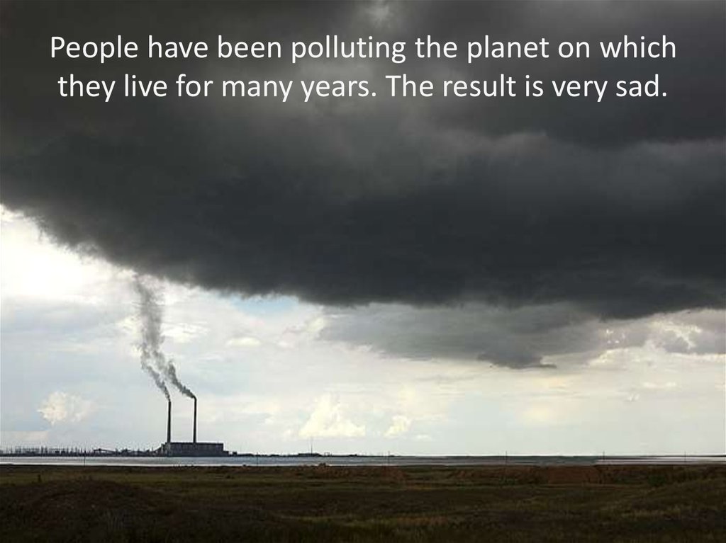 People have been polluting the planet on which they live for many years. The result is very sad.